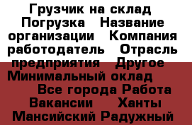 Грузчик на склад. Погрузка › Название организации ­ Компания-работодатель › Отрасль предприятия ­ Другое › Минимальный оклад ­ 20 000 - Все города Работа » Вакансии   . Ханты-Мансийский,Радужный г.